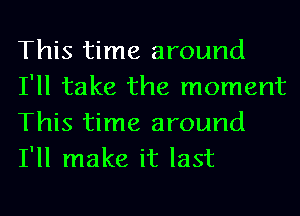 This time around
I'll take the moment

This time around
I'll make it last