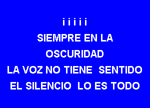 SIEMPRE EN LA
OSCURIDAD
LA VOZ N0 TIENE SENTIDO
EL SILENCIO L0 ES TODO