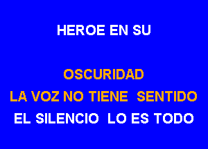 HEROE EN SU

OSCURIDAD
LA VOZ N0 TIENE SENTIDO
EL SILENCIO L0 ES TODO