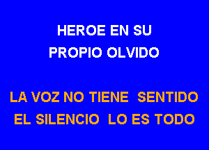 HEROE EN SU
PROPIO OLVIDO

LA VOZ N0 TIENE SENTIDO
EL SILENCIO L0 ES TODO