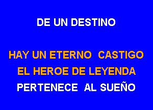 DE UN DESTINO

HAY UN ETERNO CASTIGO
EL HEROE DE LEYENDA
PERTENECE AL SUENO