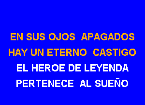 EN SUS OJOS APAGADOS
HAY UN ETERNO CASTIGO
EL HEROE DE LEYENDA
PERTENECE AL SUENO