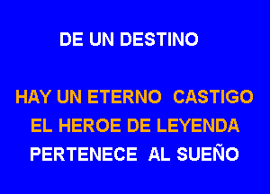 DE UN DESTINO

HAY UN ETERNO CASTIGO
EL HEROE DE LEYENDA
PERTENECE AL SUENO