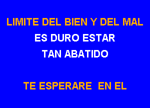 LIMITE DEL BIEN Y DEL MAL
ES DURO ESTAR
TAN ABATIDO

TE ESPERARE EN EL