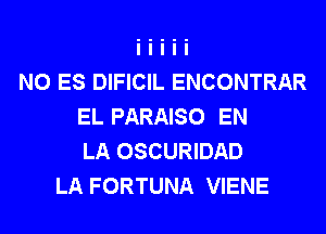 N0 ES DIFICIL ENCONTRAR
EL PARAISO EN
LA OSCURIDAD
LA FORTUNA VIENE