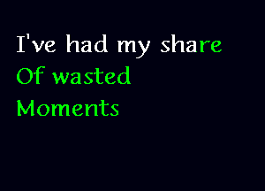 I've had my share
Of wasted

Moments