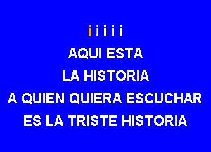 AQUI ESTA
LA HISTORIA
A QUIEN QUIERA ESCUCHAR
ES LA TRISTE HISTORIA