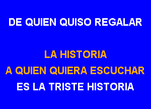 DE QUIEN QUISO REGALAR

LA HISTORIA
A QUIEN QUIERA ESCUCHAR
ES LA TRISTE HISTORIA