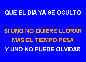 QUE EL DIA YA SE OCULTO

SI UNO N0 QUIERE LLORAR
MAS EL TIEMPO PESA
Y UNO N0 PUEDE OLVIDAR