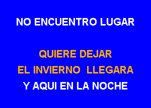 N0 ENCUENTRO LUGAR

QUIERE DEJAR
EL INVIERNO LLEGARA
Y AQUI EN LA NOCHE