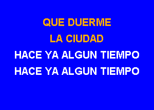 QUE DUERME
LA CIUDAD
HACE YA ALGUN TIEMPO

HACE YA ALGUN TIEMPO