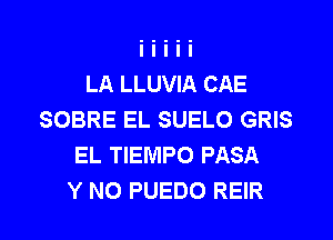 LA LLUVIA CAE
SOBRE EL SUELO GRIS
EL TIEMPO PASA

Y NO PUEDO REIR l