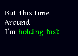 But this time
Around

I'm holding fast