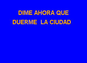 DIME AHORA QUE
DUERME LA CIUDAD