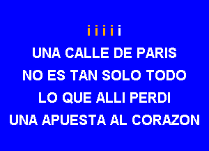 UNA CALLE DE PARIS
N0 ES TAN SOLO TODO
L0 QUE ALLI PERDI
UNA APUESTA AL CORAZON