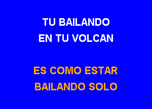 TU BAILANDO
EN TU VOLCAN

ES COMO ESTAR
BAILANDO SOLO