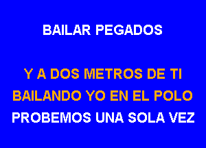 BAILAR PEGADOS

Y A DOS METROS DE Tl
BAILANDO Y0 EN EL POLO
PROBEMOS UNA SOLA VEZ