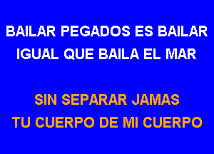 BAILAR PEGADOS ES BAILAR
IGUAL QUE BAILA EL MAR

SIN SEPARAR JAMAS
TU CUERPO DE Ml CUERPO