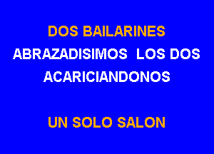 DOS BAILARINES
ABRAZADISIMOS LOS DOS
ACARICIANDONOS

UN SOLO SALON