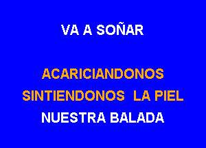 VA A SONAR

ACARICIANDONOS
SINTIENDONOS LA PIEL
NUESTRA BALADA