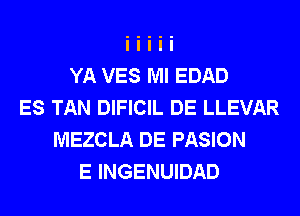 YA VES Ml EDAD
ES TAN DIFICIL DE LLEVAR
MEZCLA DE PASION
E INGENUIDAD