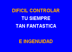 DIFICIL CONTROLAR
TU SIEMPRE
TAN FANTASTICA

E INGENUIDAD