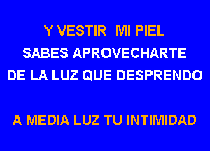 Y VESTIR Ml PIEL
SABES APROVECHARTE
DE LA LUZ QUE DESPRENDO

A MEDIA LUZ TU INTIMIDAD