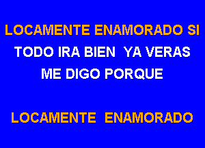 LOCAMENTE ENAMORADO SI
TODO IRA BIEN YA VERAS
ME DIGO PORQUE

LOCAMENTE ENAMORADO