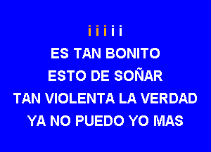 ES TAN BONITO
ESTO DE SONAR
TAN VIOLENTA LA VERDAD
YA N0 PUEDO Y0 MAS