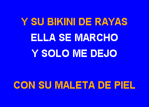 Y SU BIKINI DE RAYAS
ELLA SE MARCHO
Y SOLO ME DEJO

CON SU MALETA DE PIEL