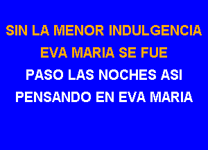 SIN LA MENOR INDULGENCIA
EVA MARIA SE FUE
PASO LAS NOCHES ASI
PENSANDO EN EVA MARIA