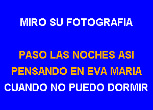 MIRO SU FOTOGRAFIA

PASO LAS NOCHES ASI
PENSANDO EN EVA MARIA
CUANDO N0 PUEDO DORMIR