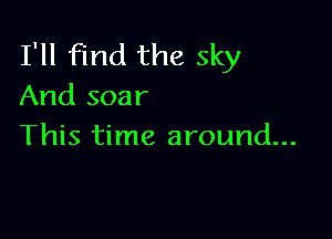 I'll find the sky
And soar

This time around...