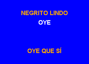 NEGRITO LINDO
OYE

OYE QUE si