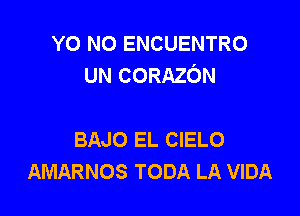 YO NO ENCUENTRO
UN CORAZON

BAJO EL CIELO
AMARNOS TODA LA VIDA