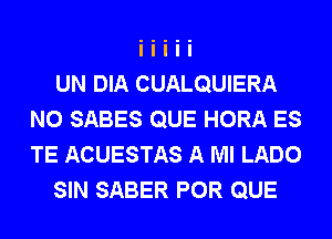 UN DIA CUALQUIERA
N0 SABES QUE HORA ES
TE ACUESTAS A Ml LADO

SIN SABER POR QUE