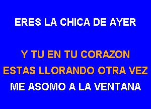 ERES LA CHICA DE AYER

Y TU EN TU CORAZON
ESTAS LLORANDO OTRA VEZ
ME ASOMO A LA VENTANA