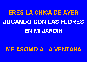 ERES LA CHICA DE AYER
JUGANDO CON LAS FLORES
EN MI JARDIN

ME ASOMO A LA VENTANA