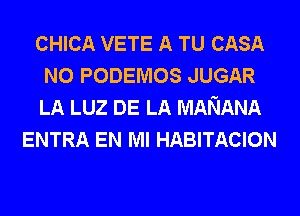 CHICA VETE A TU CASA
N0 PODEMOS JUGAR
LA LUZ DE LA MANANA

ENTRA EN MI HABITACION