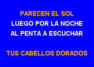 PARECEN EL SOL
LUEGO POR LA NOCHE
AL PENTA A ESCUCHAR

TUS CABELLOS DORADOS