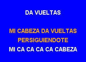 DA VUELTAS

Ml CABEZA DA VUELTAS
PERSIGUIENDOTE
Ml CA CA CA CA CABEZA