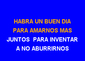 HABRA UN BUEN DIA
PARA AMARNOS MAS
JUNTOS PARA INVENTAR
A N0 ABURRIRNOS