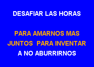 DESAFIAR LAS HORAS

PARA AMARNOS MAS
JUNTOS PARA INVENTAR
A N0 ABURRIRNOS