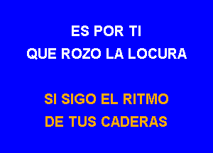 ES POR Tl
QUE ROZO LA LOCURA

SI SIGO EL RITMO
DE TUS CADERAS