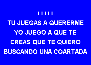 TU JUEGAS A QUERERME
Y0 JUEGO A QUE TE
CREAS QUE TE QUIERO
BUSCANDO UNA COARTADA