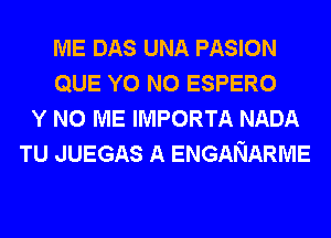 ME DAS UNA PASION
QUE Y0 N0 ESPERO
Y N0 ME IMPORTA NADA
TU JUEGAS A ENGANARME