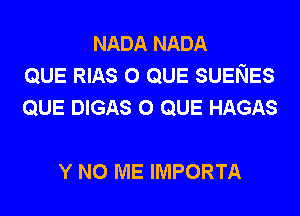 NADA NADA
QUE RIAS o QUE SUENES
QUE DIGAS o QUE HAGAS

Y N0 ME IMPORTA