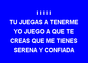 TU JUEGAS A TENERME
Y0 JUEGO A QUE TE
CREAS QUE ME TIENES
SERENA Y CONFIADA