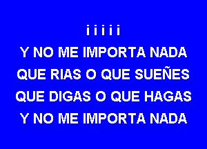 Y N0 ME IMPORTA NADA
QUE RIAS o QUE SUENES
QUE DIGAS o QUE HAGAS
Y N0 ME IMPORTA NADA