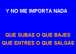 Y N0 ME IMPORTA NADA

QUE SUBAS 0 QUE BAJES
QUE ENTRES 0 QUE SALGAS